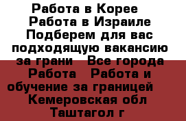  Работа в Корее I Работа в Израиле Подберем для вас подходящую вакансию за грани - Все города Работа » Работа и обучение за границей   . Кемеровская обл.,Таштагол г.